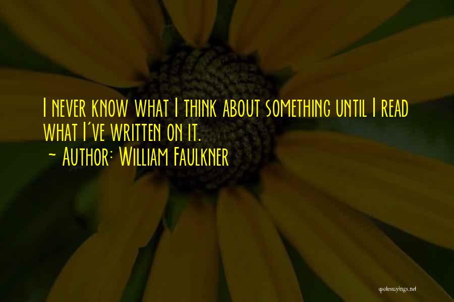 William Faulkner Quotes: I Never Know What I Think About Something Until I Read What I've Written On It.