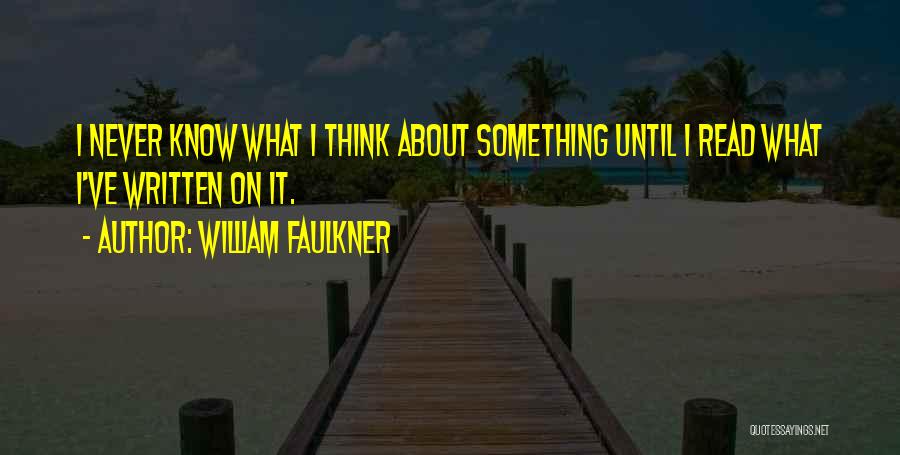 William Faulkner Quotes: I Never Know What I Think About Something Until I Read What I've Written On It.