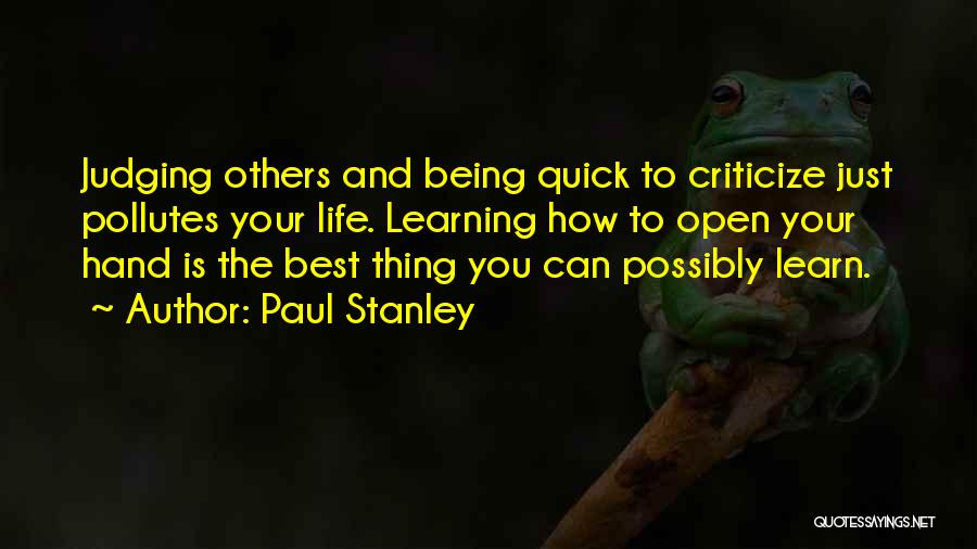 Paul Stanley Quotes: Judging Others And Being Quick To Criticize Just Pollutes Your Life. Learning How To Open Your Hand Is The Best
