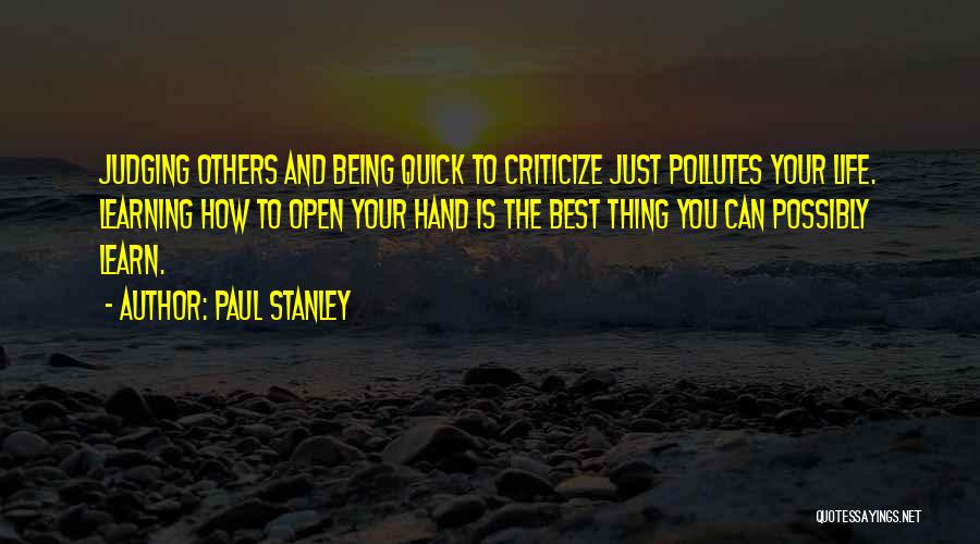 Paul Stanley Quotes: Judging Others And Being Quick To Criticize Just Pollutes Your Life. Learning How To Open Your Hand Is The Best
