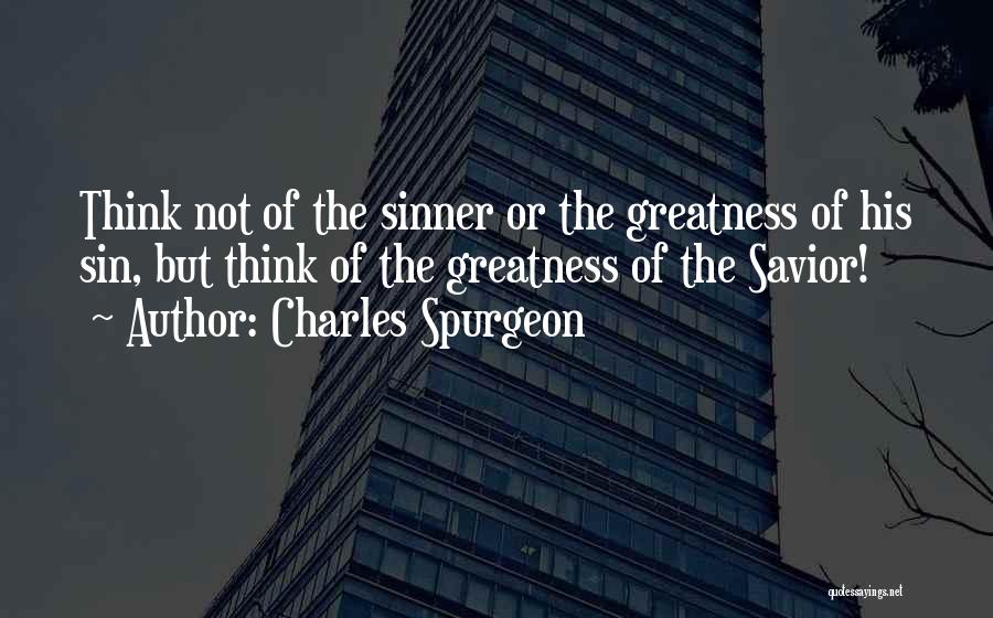 Charles Spurgeon Quotes: Think Not Of The Sinner Or The Greatness Of His Sin, But Think Of The Greatness Of The Savior!