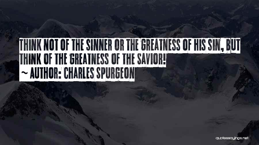 Charles Spurgeon Quotes: Think Not Of The Sinner Or The Greatness Of His Sin, But Think Of The Greatness Of The Savior!