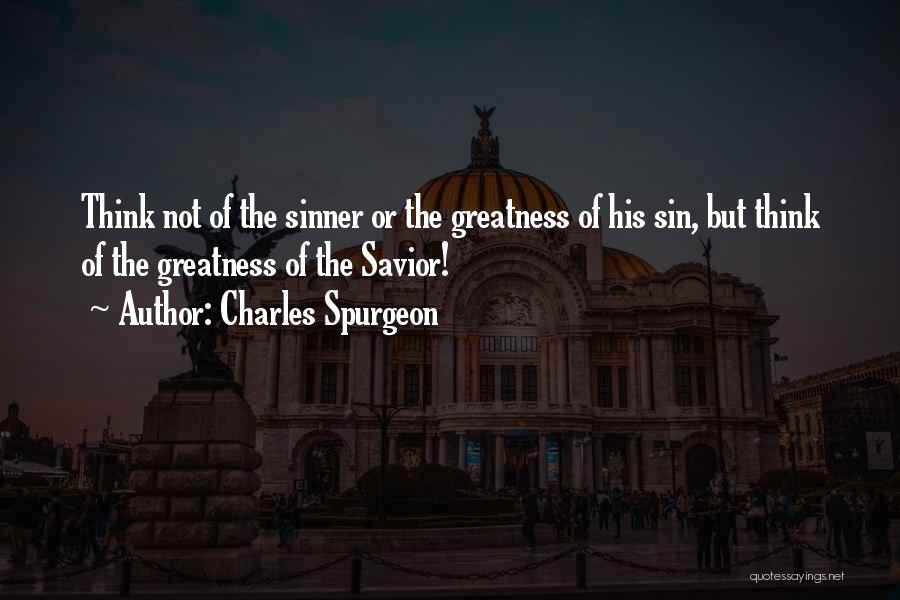 Charles Spurgeon Quotes: Think Not Of The Sinner Or The Greatness Of His Sin, But Think Of The Greatness Of The Savior!