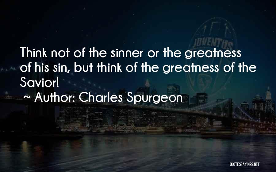 Charles Spurgeon Quotes: Think Not Of The Sinner Or The Greatness Of His Sin, But Think Of The Greatness Of The Savior!
