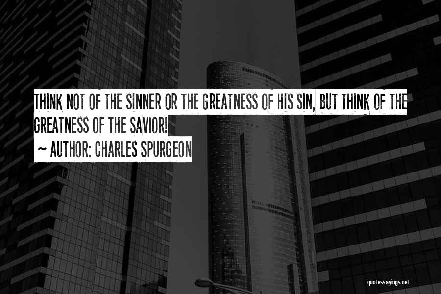 Charles Spurgeon Quotes: Think Not Of The Sinner Or The Greatness Of His Sin, But Think Of The Greatness Of The Savior!