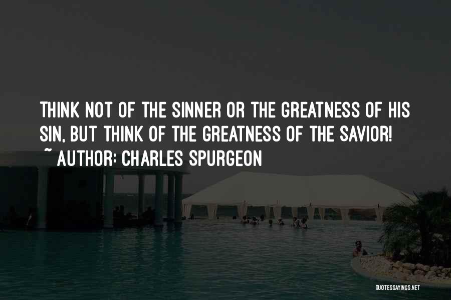 Charles Spurgeon Quotes: Think Not Of The Sinner Or The Greatness Of His Sin, But Think Of The Greatness Of The Savior!