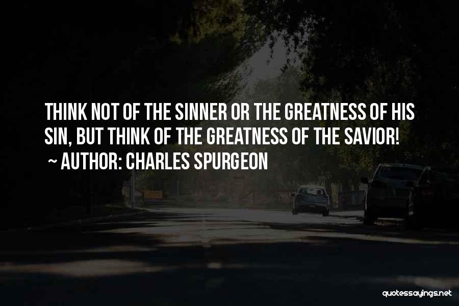 Charles Spurgeon Quotes: Think Not Of The Sinner Or The Greatness Of His Sin, But Think Of The Greatness Of The Savior!