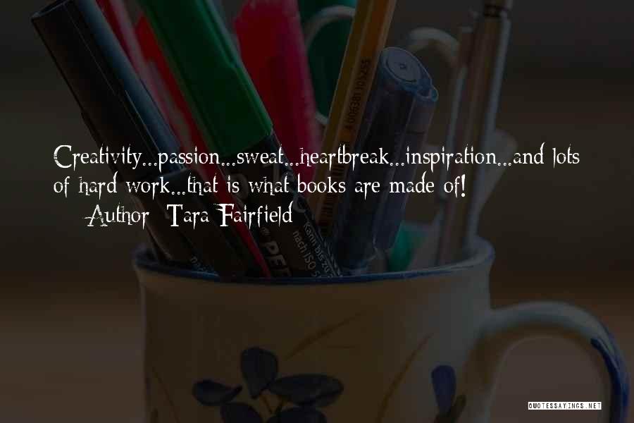 Tara Fairfield Quotes: Creativity...passion...sweat...heartbreak...inspiration...and Lots Of Hard Work...that Is What Books Are Made Of!