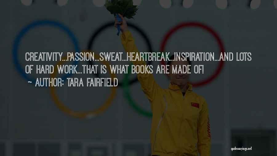 Tara Fairfield Quotes: Creativity...passion...sweat...heartbreak...inspiration...and Lots Of Hard Work...that Is What Books Are Made Of!