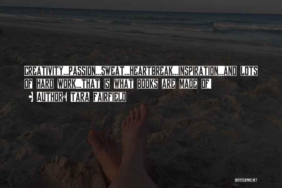 Tara Fairfield Quotes: Creativity...passion...sweat...heartbreak...inspiration...and Lots Of Hard Work...that Is What Books Are Made Of!