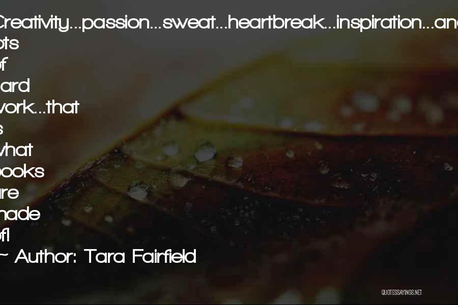 Tara Fairfield Quotes: Creativity...passion...sweat...heartbreak...inspiration...and Lots Of Hard Work...that Is What Books Are Made Of!