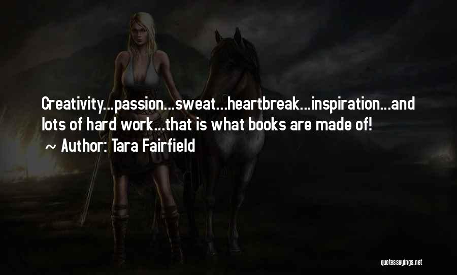 Tara Fairfield Quotes: Creativity...passion...sweat...heartbreak...inspiration...and Lots Of Hard Work...that Is What Books Are Made Of!