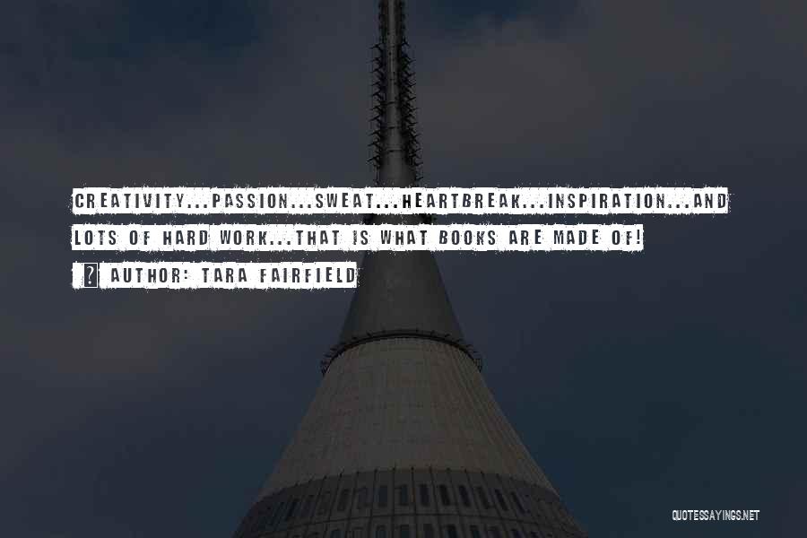 Tara Fairfield Quotes: Creativity...passion...sweat...heartbreak...inspiration...and Lots Of Hard Work...that Is What Books Are Made Of!