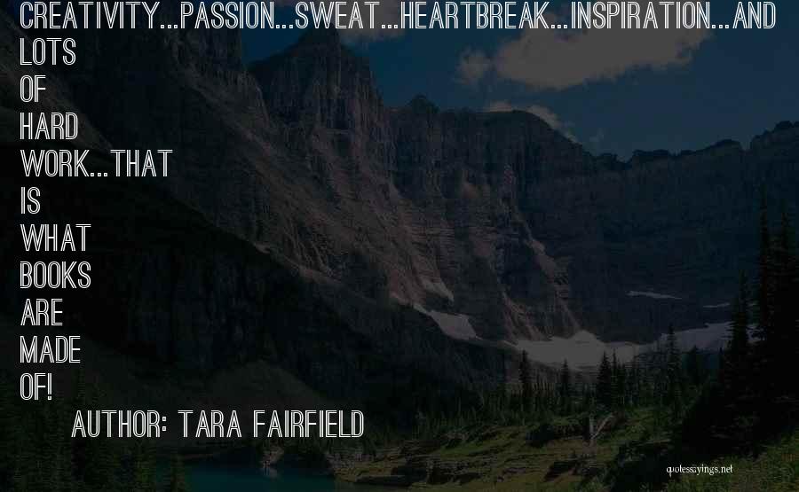 Tara Fairfield Quotes: Creativity...passion...sweat...heartbreak...inspiration...and Lots Of Hard Work...that Is What Books Are Made Of!