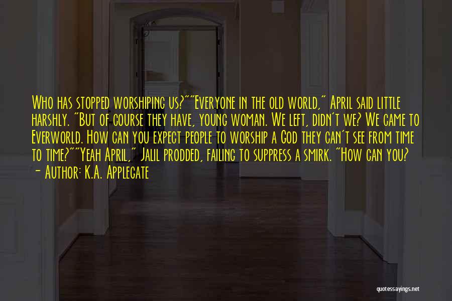 K.A. Applegate Quotes: Who Has Stopped Worshiping Us?everyone In The Old World, April Said Little Harshly. But Of Course They Have, Young Woman.