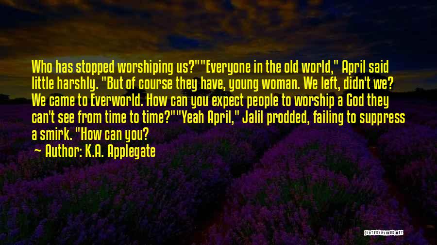 K.A. Applegate Quotes: Who Has Stopped Worshiping Us?everyone In The Old World, April Said Little Harshly. But Of Course They Have, Young Woman.