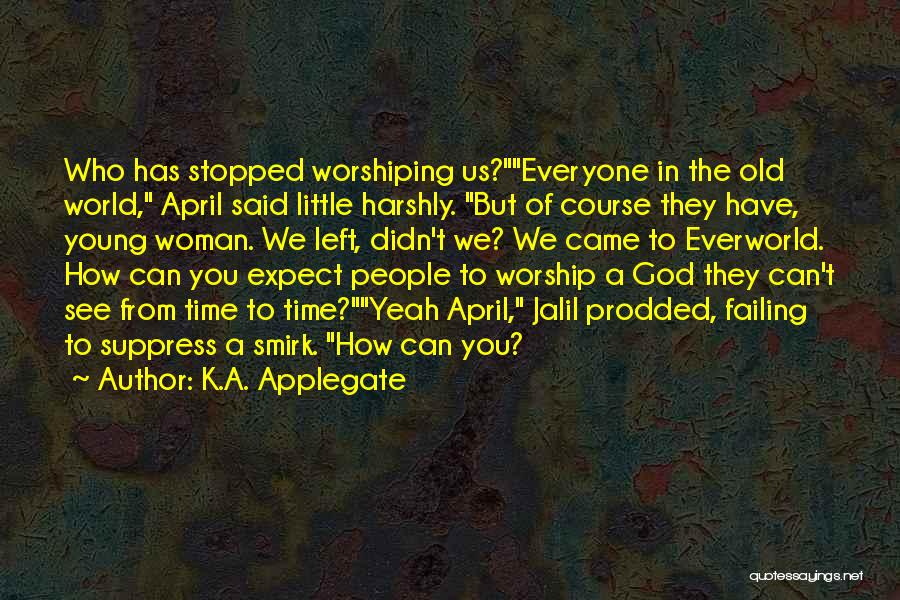 K.A. Applegate Quotes: Who Has Stopped Worshiping Us?everyone In The Old World, April Said Little Harshly. But Of Course They Have, Young Woman.