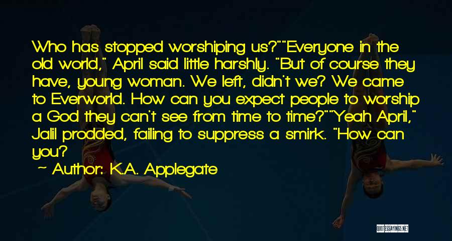 K.A. Applegate Quotes: Who Has Stopped Worshiping Us?everyone In The Old World, April Said Little Harshly. But Of Course They Have, Young Woman.