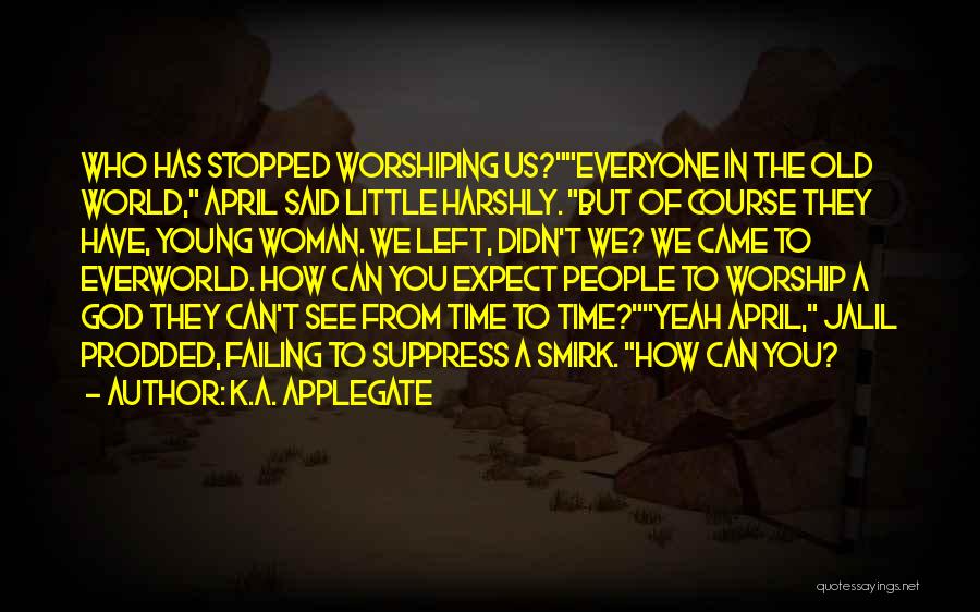 K.A. Applegate Quotes: Who Has Stopped Worshiping Us?everyone In The Old World, April Said Little Harshly. But Of Course They Have, Young Woman.