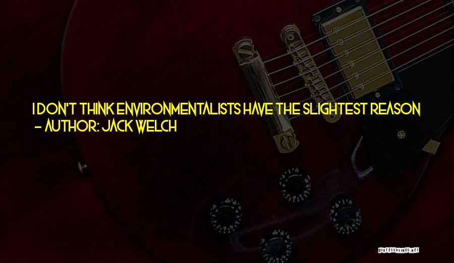 Jack Welch Quotes: I Don't Think Environmentalists Have The Slightest Reason To Be Concerned About Globalization Because Every Time You Move A Plant