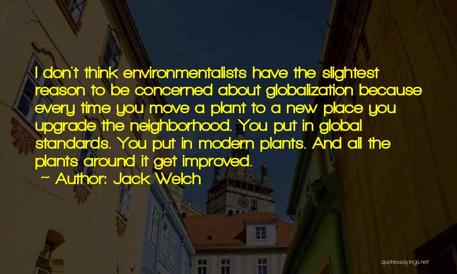 Jack Welch Quotes: I Don't Think Environmentalists Have The Slightest Reason To Be Concerned About Globalization Because Every Time You Move A Plant