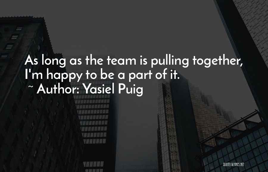 Yasiel Puig Quotes: As Long As The Team Is Pulling Together, I'm Happy To Be A Part Of It.