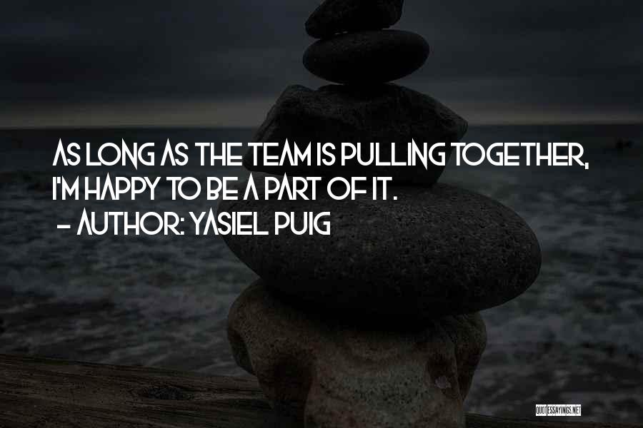 Yasiel Puig Quotes: As Long As The Team Is Pulling Together, I'm Happy To Be A Part Of It.