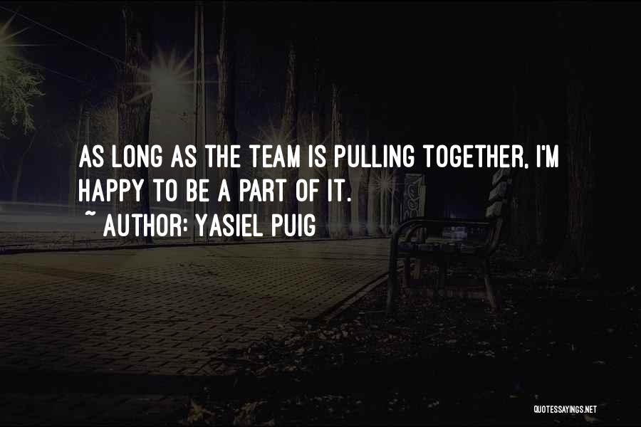 Yasiel Puig Quotes: As Long As The Team Is Pulling Together, I'm Happy To Be A Part Of It.