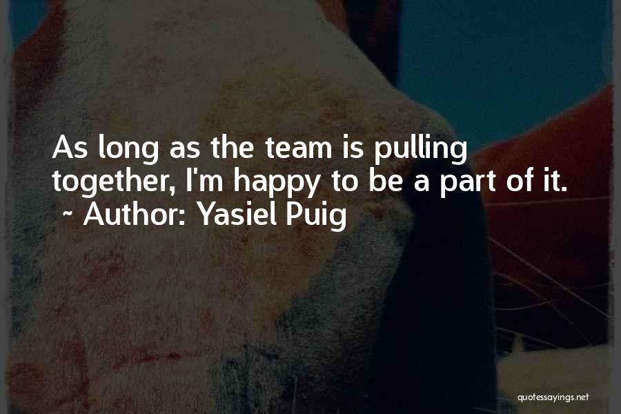 Yasiel Puig Quotes: As Long As The Team Is Pulling Together, I'm Happy To Be A Part Of It.