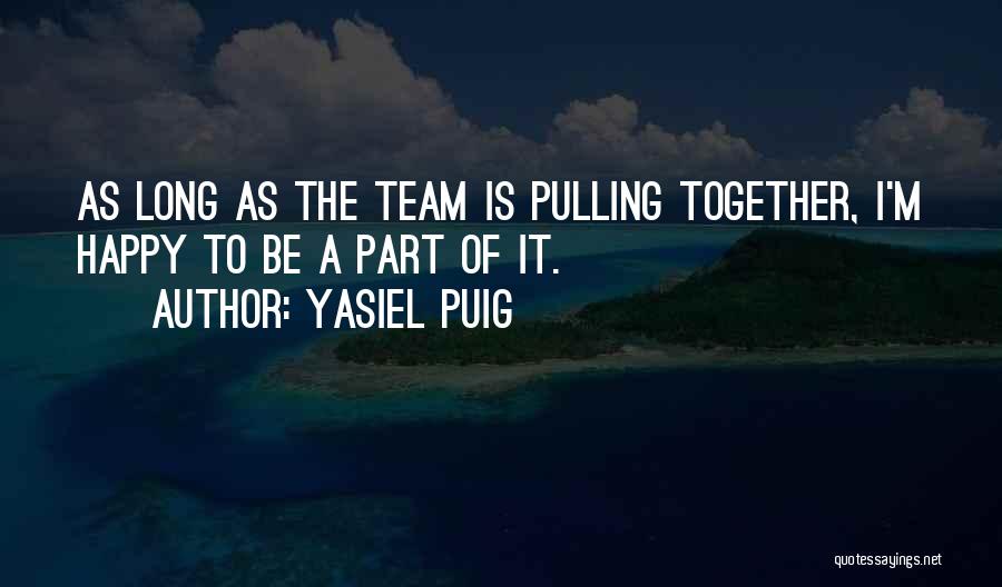 Yasiel Puig Quotes: As Long As The Team Is Pulling Together, I'm Happy To Be A Part Of It.