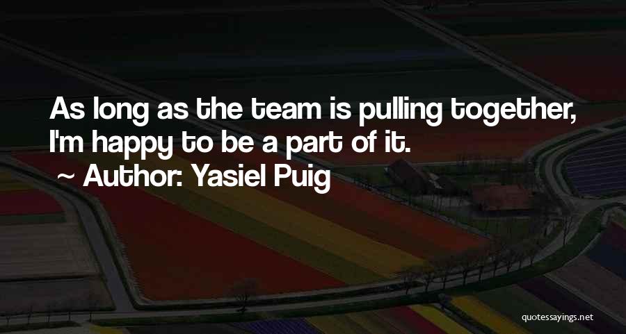 Yasiel Puig Quotes: As Long As The Team Is Pulling Together, I'm Happy To Be A Part Of It.