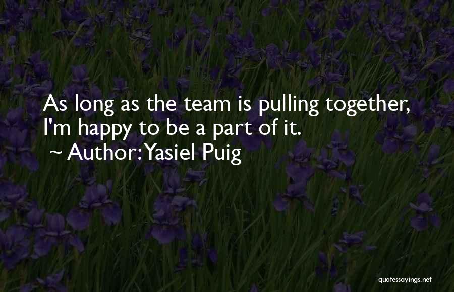 Yasiel Puig Quotes: As Long As The Team Is Pulling Together, I'm Happy To Be A Part Of It.