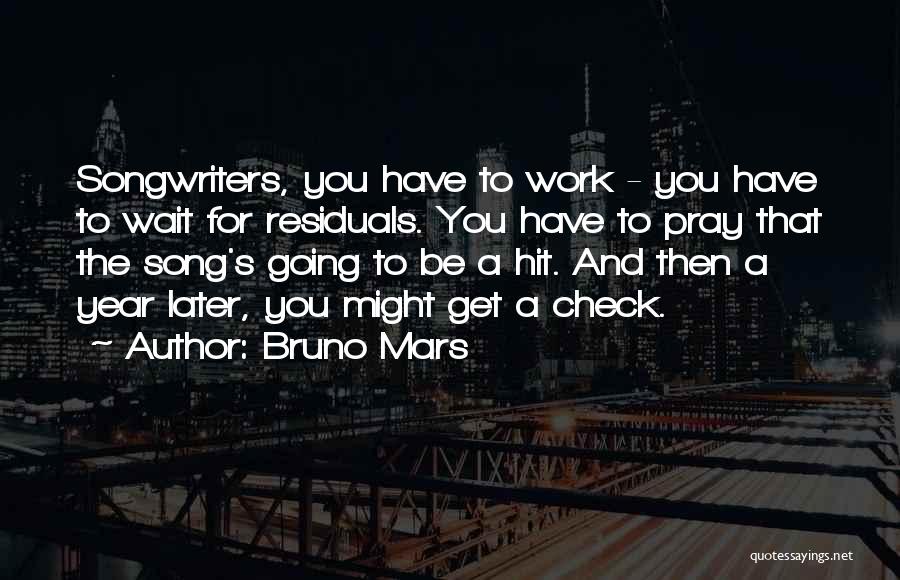 Bruno Mars Quotes: Songwriters, You Have To Work - You Have To Wait For Residuals. You Have To Pray That The Song's Going