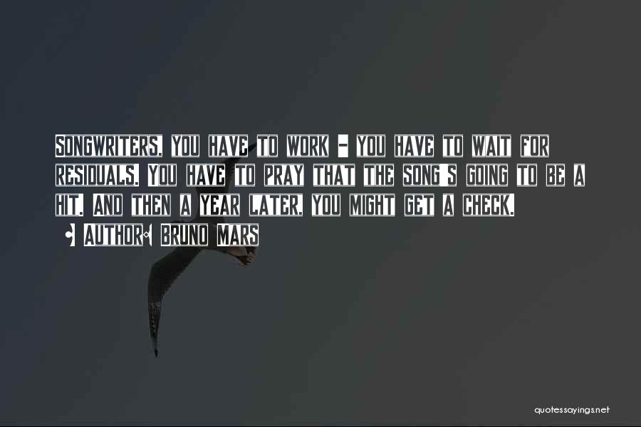 Bruno Mars Quotes: Songwriters, You Have To Work - You Have To Wait For Residuals. You Have To Pray That The Song's Going