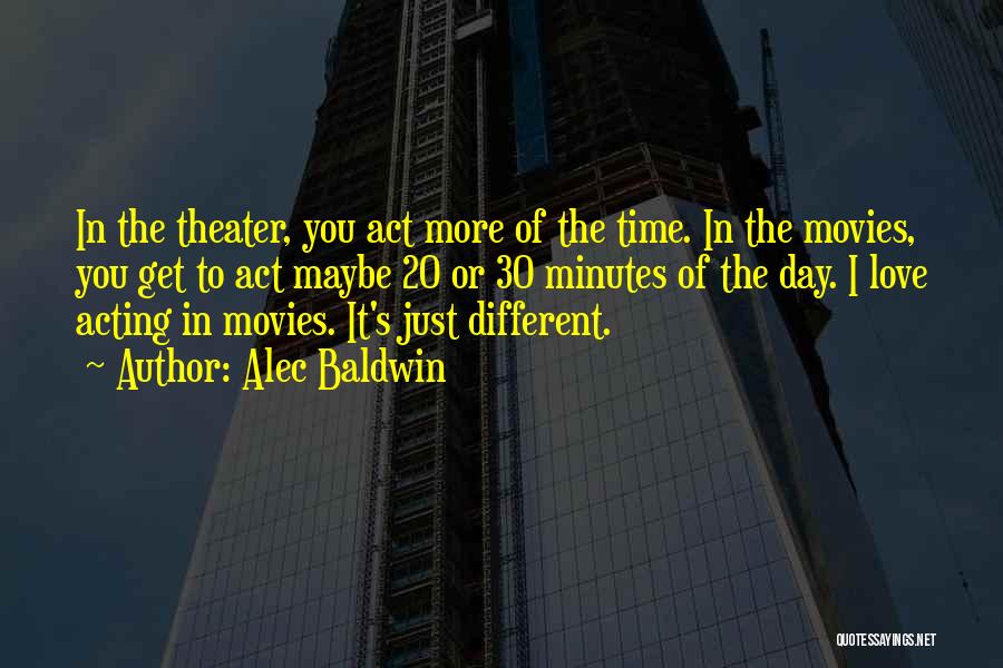 Alec Baldwin Quotes: In The Theater, You Act More Of The Time. In The Movies, You Get To Act Maybe 20 Or 30