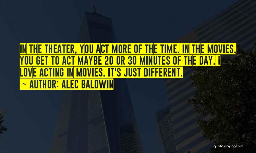 Alec Baldwin Quotes: In The Theater, You Act More Of The Time. In The Movies, You Get To Act Maybe 20 Or 30