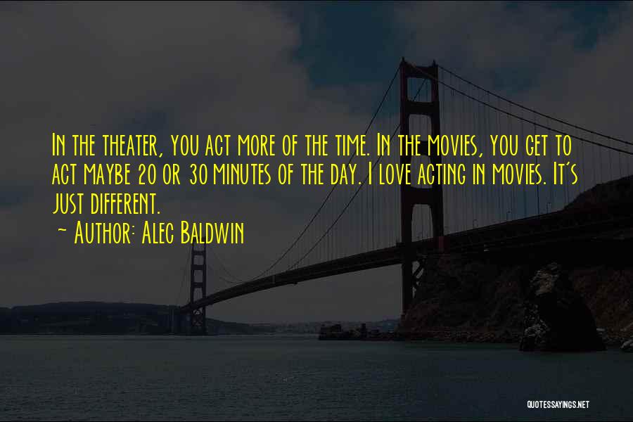 Alec Baldwin Quotes: In The Theater, You Act More Of The Time. In The Movies, You Get To Act Maybe 20 Or 30