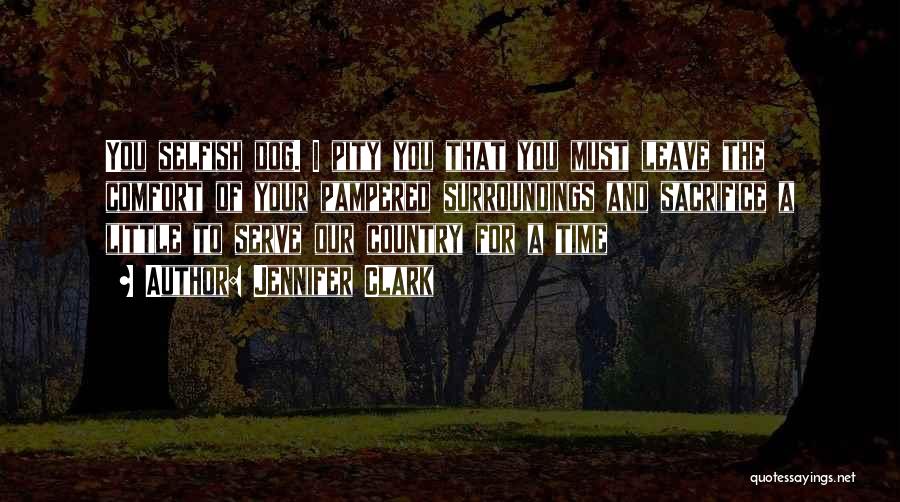 Jennifer Clark Quotes: You Selfish Dog. I Pity You That You Must Leave The Comfort Of Your Pampered Surroundings And Sacrifice A Little