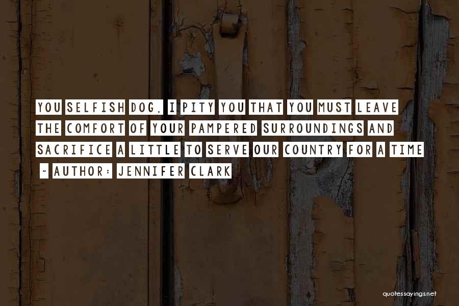 Jennifer Clark Quotes: You Selfish Dog. I Pity You That You Must Leave The Comfort Of Your Pampered Surroundings And Sacrifice A Little