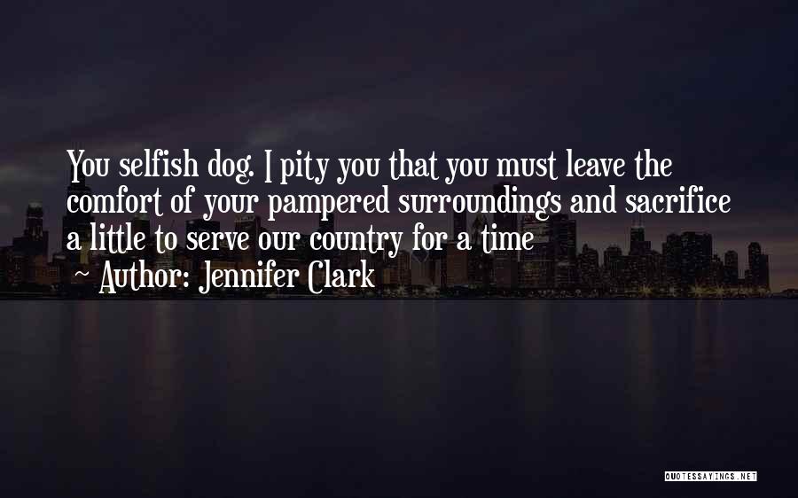 Jennifer Clark Quotes: You Selfish Dog. I Pity You That You Must Leave The Comfort Of Your Pampered Surroundings And Sacrifice A Little