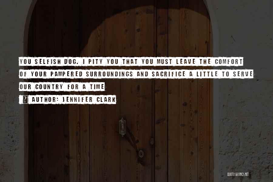 Jennifer Clark Quotes: You Selfish Dog. I Pity You That You Must Leave The Comfort Of Your Pampered Surroundings And Sacrifice A Little