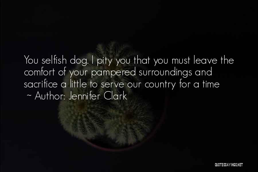 Jennifer Clark Quotes: You Selfish Dog. I Pity You That You Must Leave The Comfort Of Your Pampered Surroundings And Sacrifice A Little