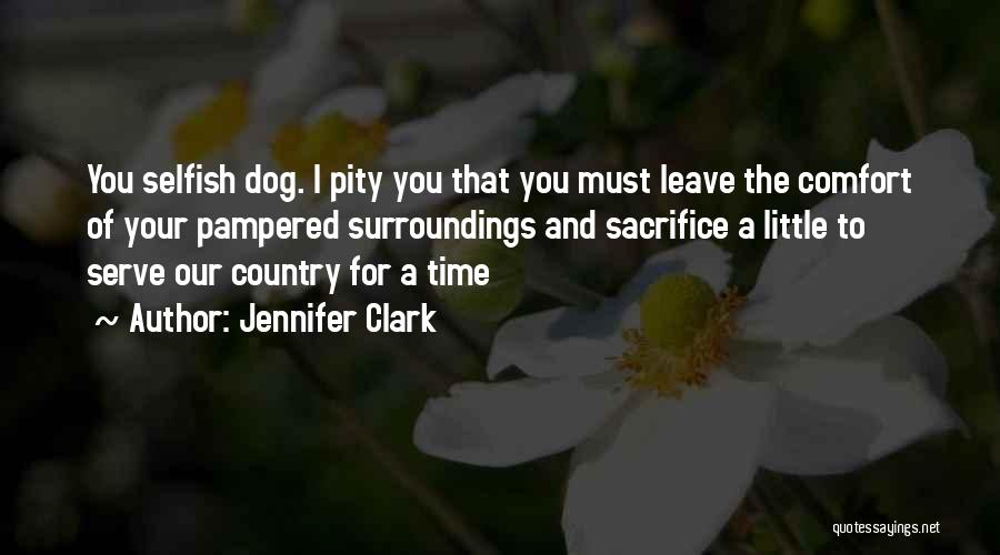 Jennifer Clark Quotes: You Selfish Dog. I Pity You That You Must Leave The Comfort Of Your Pampered Surroundings And Sacrifice A Little