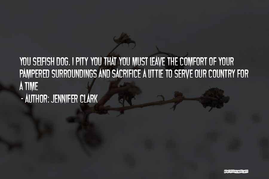 Jennifer Clark Quotes: You Selfish Dog. I Pity You That You Must Leave The Comfort Of Your Pampered Surroundings And Sacrifice A Little