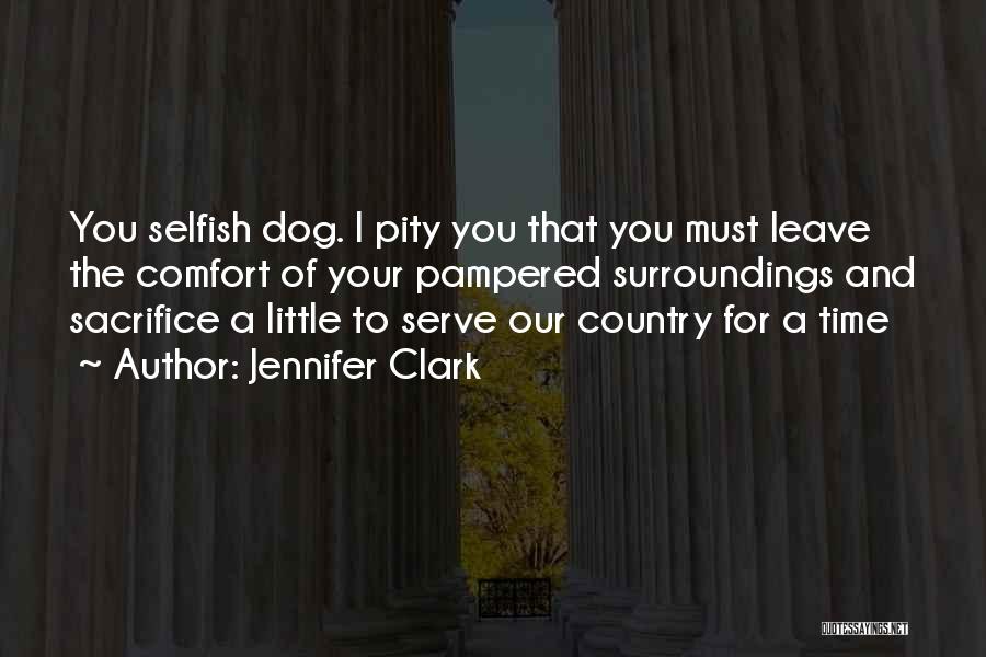 Jennifer Clark Quotes: You Selfish Dog. I Pity You That You Must Leave The Comfort Of Your Pampered Surroundings And Sacrifice A Little