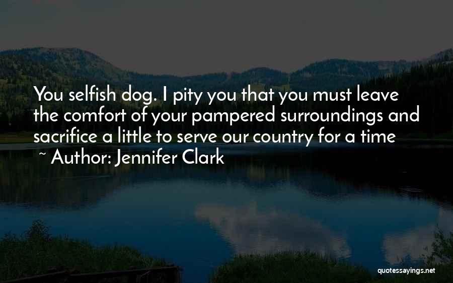 Jennifer Clark Quotes: You Selfish Dog. I Pity You That You Must Leave The Comfort Of Your Pampered Surroundings And Sacrifice A Little