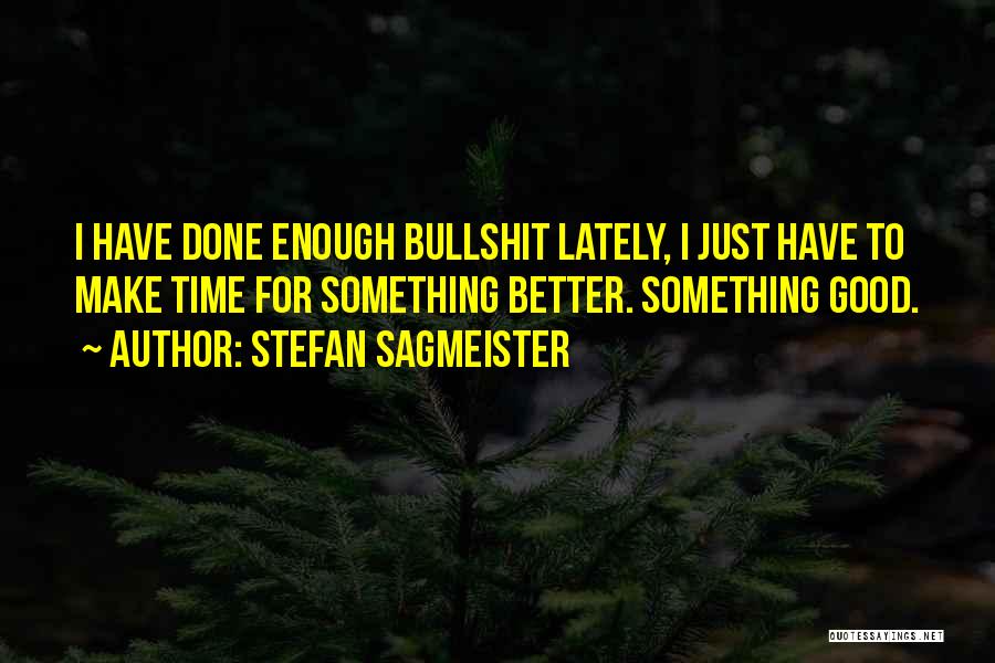 Stefan Sagmeister Quotes: I Have Done Enough Bullshit Lately, I Just Have To Make Time For Something Better. Something Good.