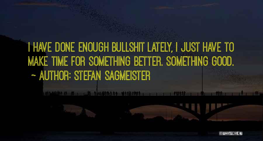 Stefan Sagmeister Quotes: I Have Done Enough Bullshit Lately, I Just Have To Make Time For Something Better. Something Good.