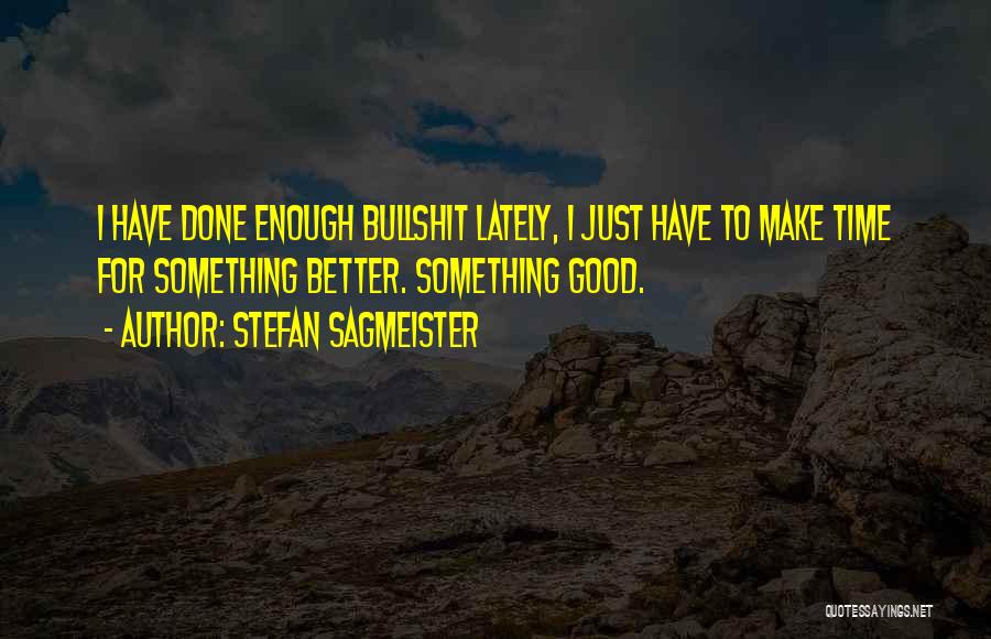 Stefan Sagmeister Quotes: I Have Done Enough Bullshit Lately, I Just Have To Make Time For Something Better. Something Good.