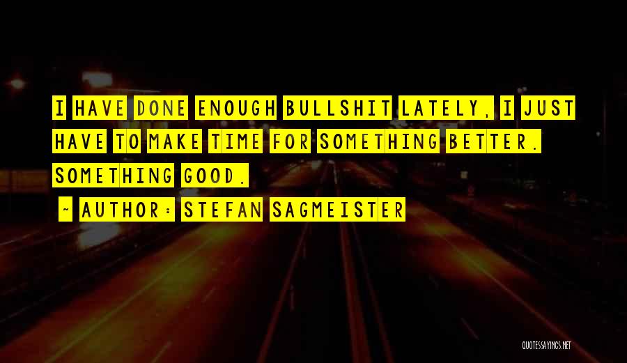 Stefan Sagmeister Quotes: I Have Done Enough Bullshit Lately, I Just Have To Make Time For Something Better. Something Good.